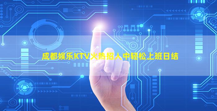成都娱乐KTV火热招人中轻松上班日结